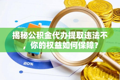 盘锦揭秘公积金代办提取违法不，你的权益如何保障？