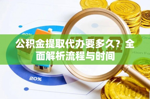 盘锦公积金提取代办要多久？全面解析流程与时间